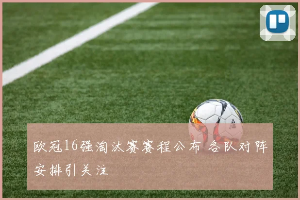 欧冠16强淘汰赛赛程公布 各队对阵安排引关注