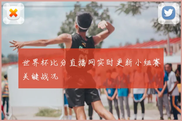 世界杯比分直播网实时更新小组赛关键战况