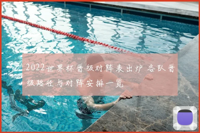 2022世界杯晋级对阵表出炉 各队晋级路径与对阵安排一览
