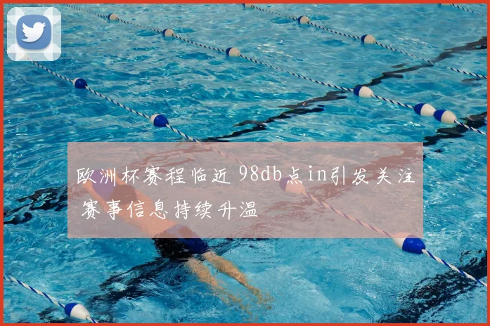 欧洲杯赛程临近 98db点in引发关注 赛事信息持续升温