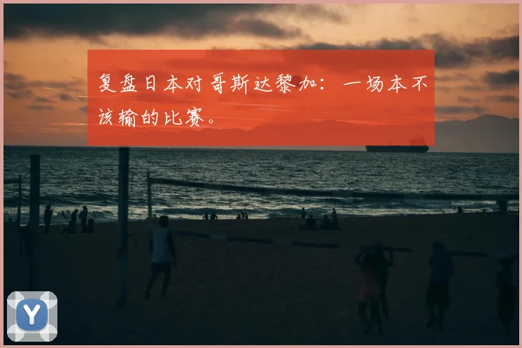 复盘日本对哥斯达黎加：一场本不该输的比赛。
