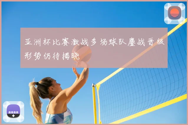 亚洲杯比赛激战多场球队鏖战晋级形势仍待揭晓