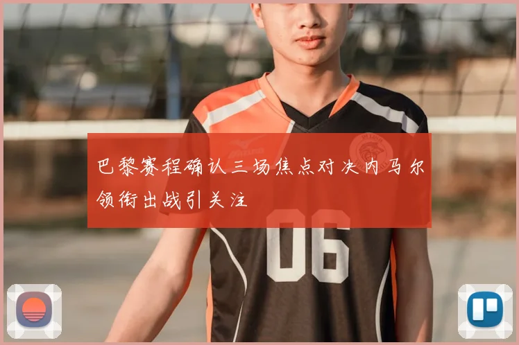 巴黎赛程确认三场焦点对决内马尔领衔出战引关注
