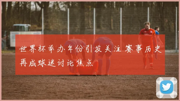 世界杯举办年份引发关注 赛事历史再成球迷讨论焦点