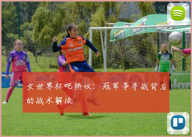 女世界杯吧热议：冠军争夺战背后的战术解读