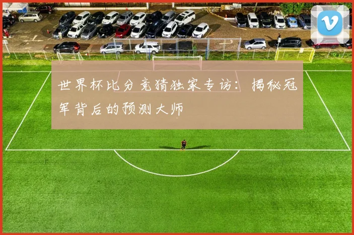 世界杯比分竞猜独家专访：揭秘冠军背后的预测大师