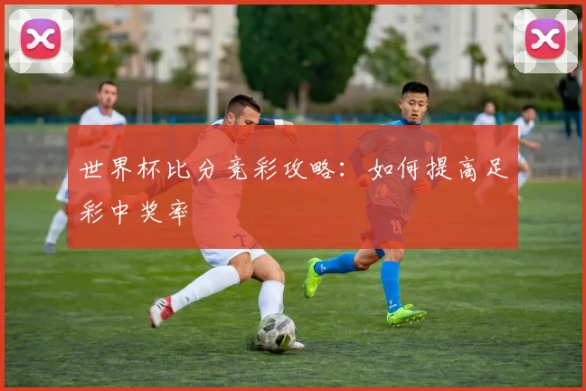 世界杯比分竞彩攻略:如何提高足彩中奖率