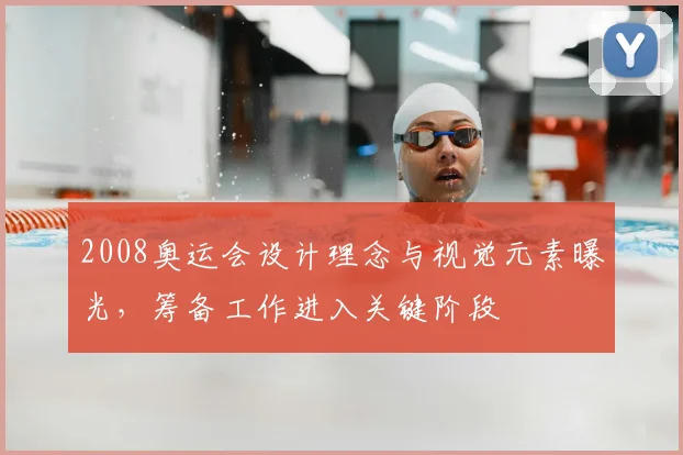 2008奥运会设计理念与视觉元素曝光,筹备工作进入关键阶段