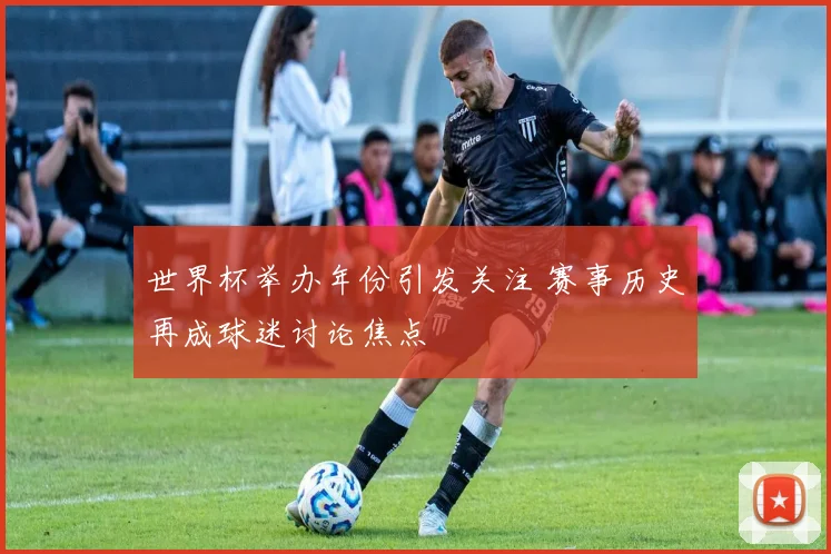世界杯举办年份引发关注 赛事历史再成球迷讨论焦点