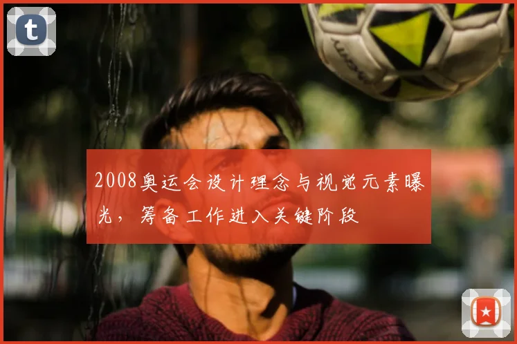 2008奥运会设计理念与视觉元素曝光，筹备工作进入关键阶段