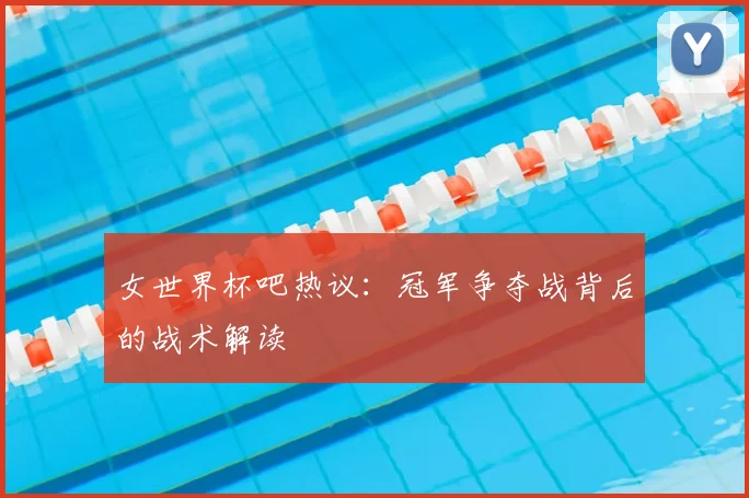 女世界杯吧热议：冠军争夺战背后的战术解读