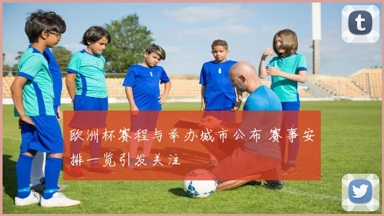 欧洲杯赛程与举办城市公布 赛事安排一览引发关注