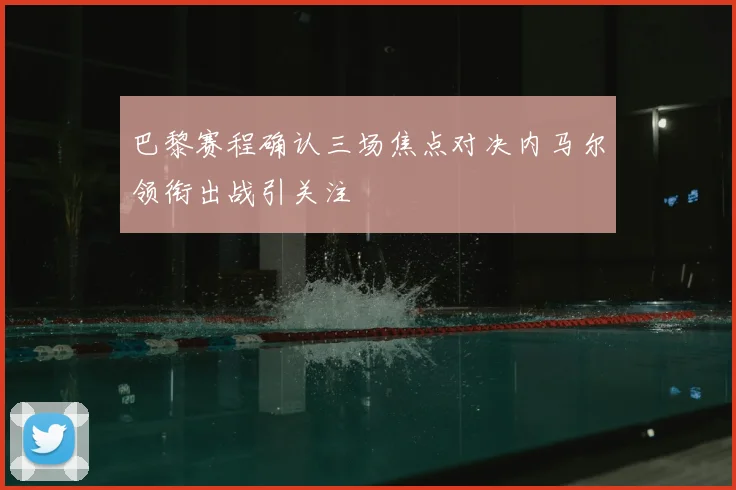 巴黎赛程确认三场焦点对决内马尔领衔出战引关注