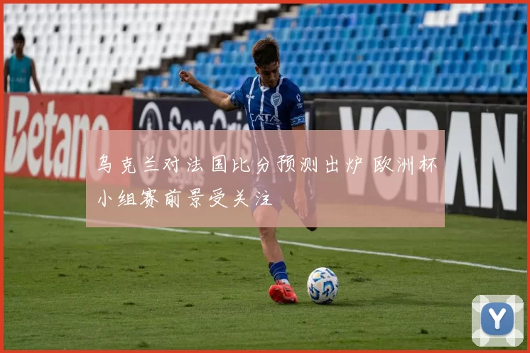 乌克兰对法国比分预测出炉 欧洲杯小组赛前景受关注