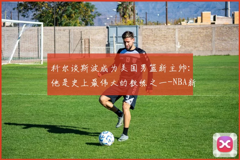 科尔谈斯波成为美国男篮新主帅：他是史上最伟大的教练之一-NBA新闻