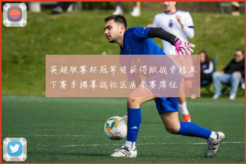 英超联赛杯冠军将获得欧战资格及下赛季揭幕战社区盾参赛席位