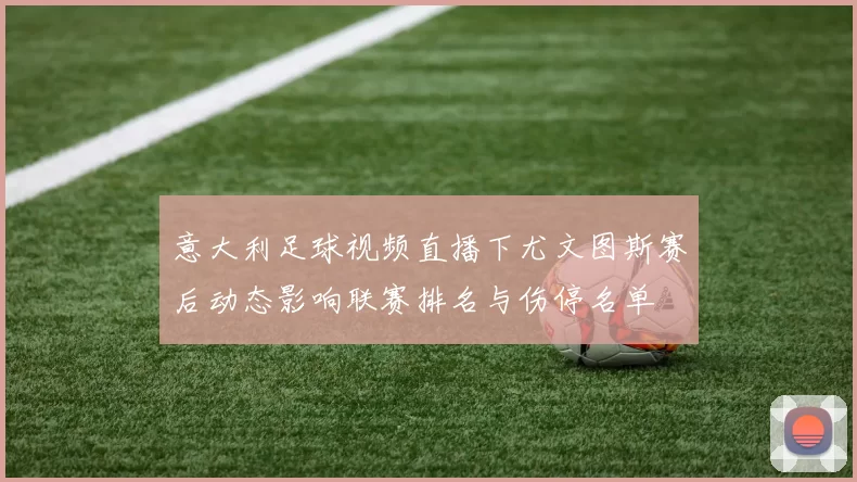 意大利足球视频直播下尤文图斯赛后动态影响联赛排名与伤停名单