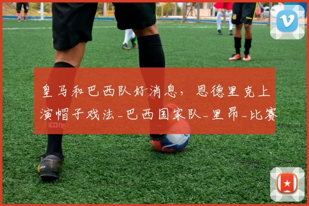 皇马和巴西队好消息，恩德里克上演帽子戏法_巴西国家队_里昂_比赛