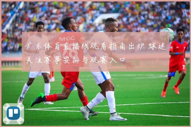 广东体育直播线观看指南出炉 球迷关注赛事安排与观赛入口