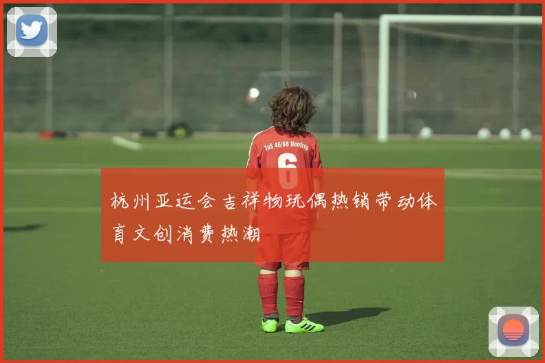 杭州亚运会吉祥物玩偶热销带动体育文创消费热潮