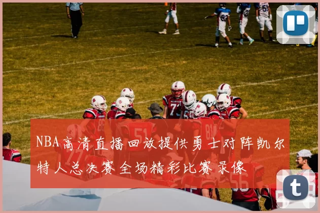 NBA高清直播回放提供勇士对阵凯尔特人总决赛全场精彩比赛录像