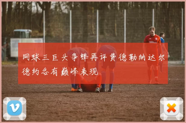 网球三巨头争锋再评费德勒纳达尔德约各有巅峰表现