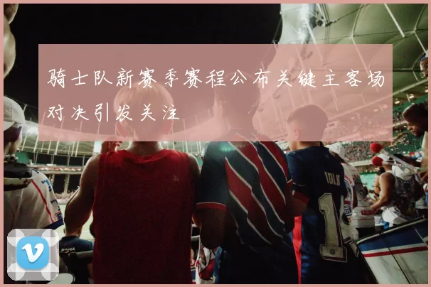 骑士队新赛季赛程公布关键主客场对决引发关注