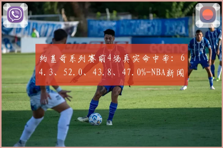 约基奇系列赛前4场真实命中率：64.3、52.0、43.8、47.0%-NBA新闻