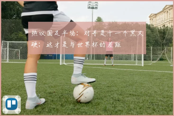 热议国足半场：对手是十一个黑又硬；这才是与世界杯的差距