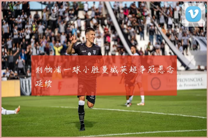 利物浦一球小胜曼城英超争冠悬念延续