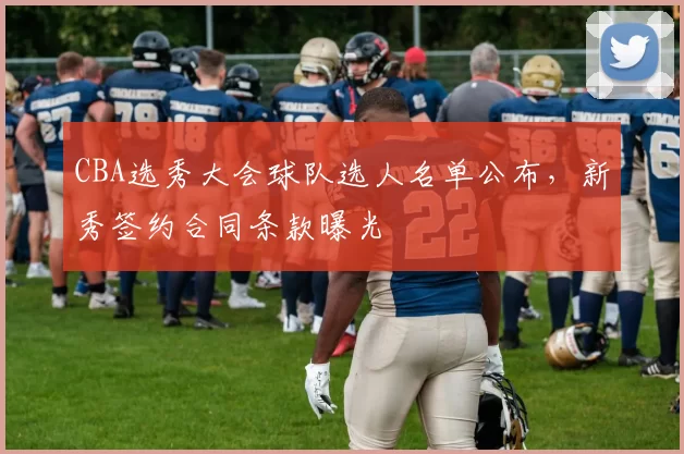 CBA选秀大会球队选人名单公布，新秀签约合同条款曝光