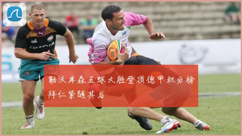 勒沃库森五球大胜登顶德甲积分榜拜仁紧随其后