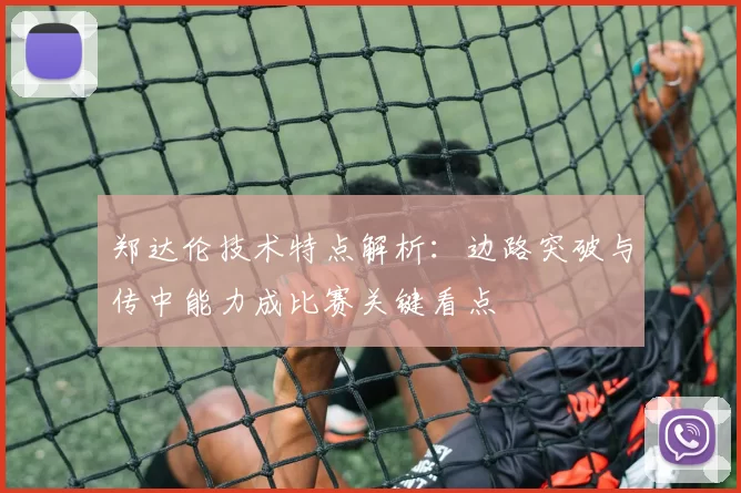 郑达伦技术特点解析：边路突破与传中能力成比赛关键看点