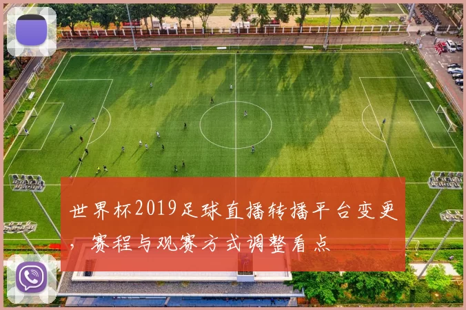 世界杯2019足球直播转播平台变更，赛程与观赛方式调整看点