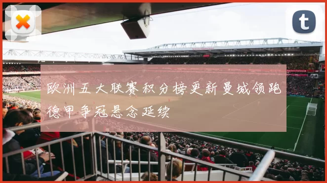 欧洲五大联赛积分榜更新曼城领跑德甲争冠悬念延续