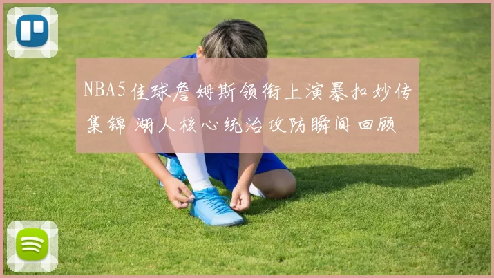 NBA5佳球詹姆斯领衔上演暴扣妙传集锦 湖人核心统治攻防瞬间回顾