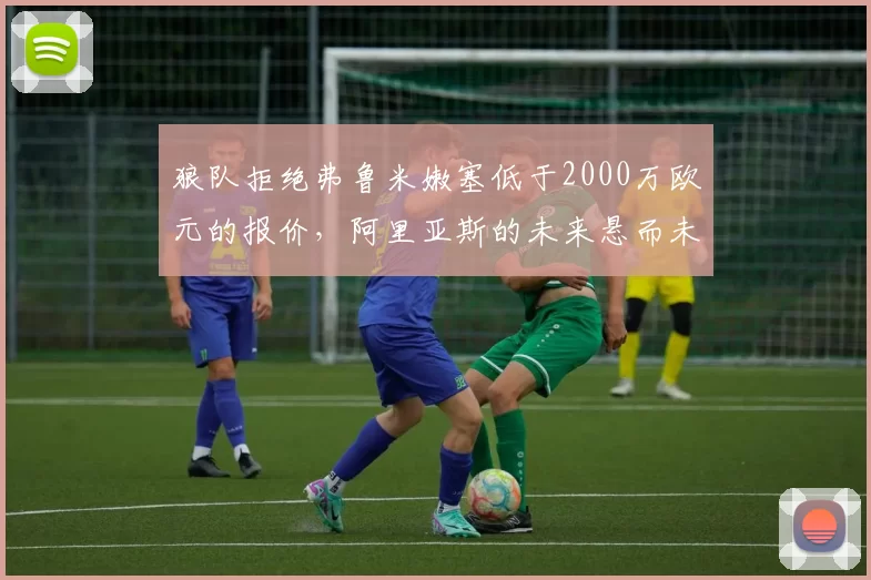 狼队拒绝弗鲁米嫩塞低于2000万欧元的报价,阿里亚斯的未来悬而未决