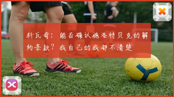 科瓦奇:能否确认施洛特贝克的解约条款?我自己的我都不清楚