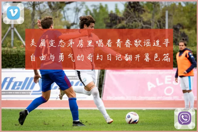 美眉变态茅房里唱着青春歌谣追寻自由与勇气的奇幻日记翻开暮色篇章