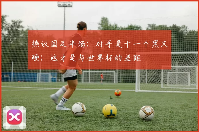 热议国足半场：对手是十一个黑又硬；这才是与世界杯的差距