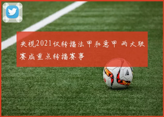央视2021仅转播法甲和意甲 两大联赛成重点转播赛事