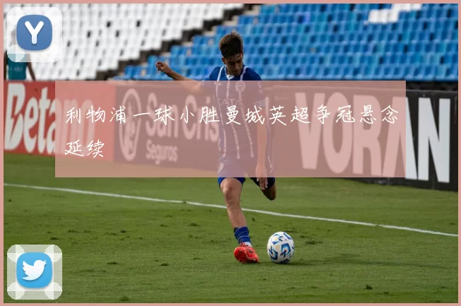 利物浦一球小胜曼城英超争冠悬念延续