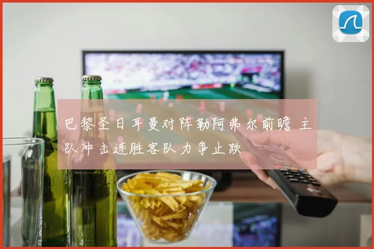 巴黎圣日耳曼对阵勒阿弗尔前瞻 主队冲击连胜客队力争止跌
