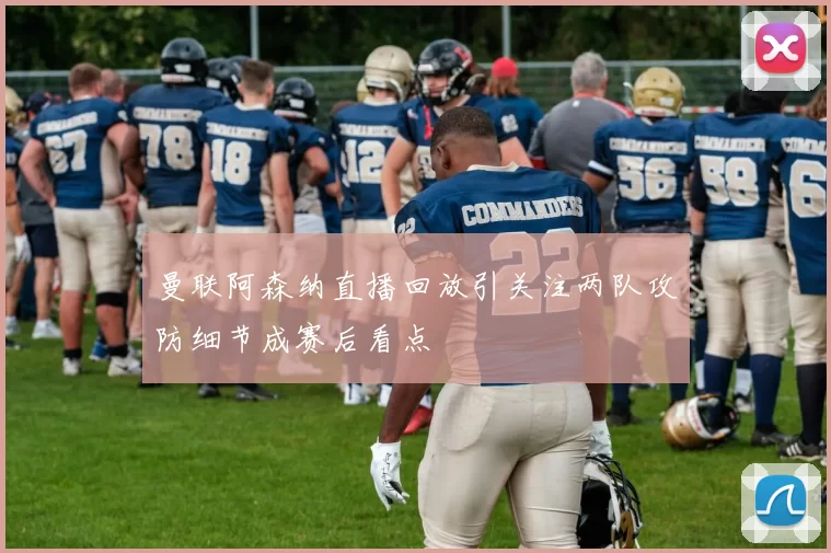 曼联阿森纳直播回放引关注两队攻防细节成赛后看点