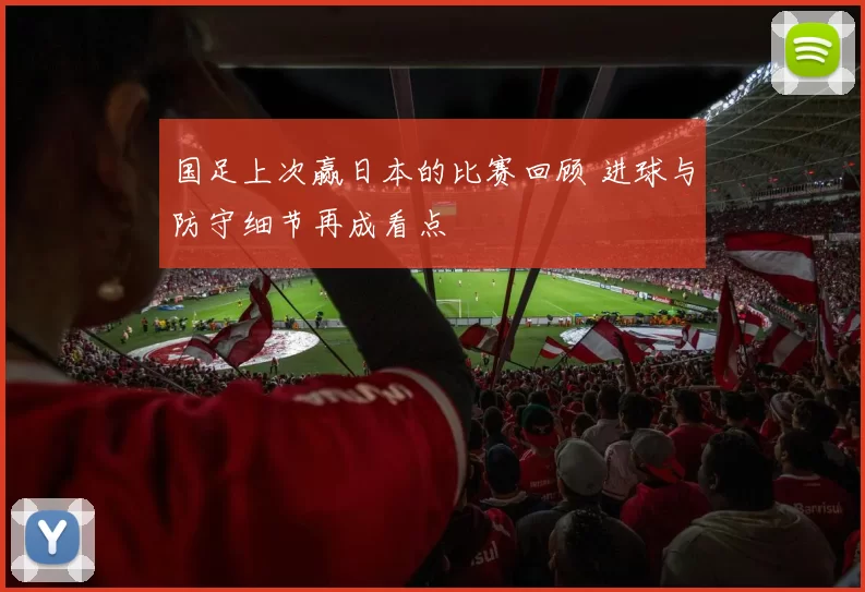 国足上次赢日本的比赛回顾 进球与防守细节再成看点