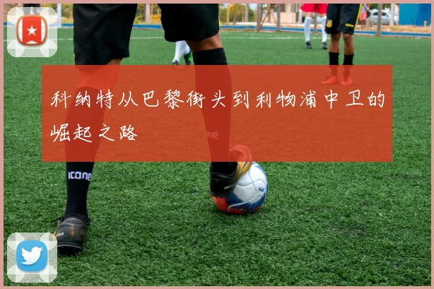 科纳特从巴黎街头到利物浦中卫的崛起之路