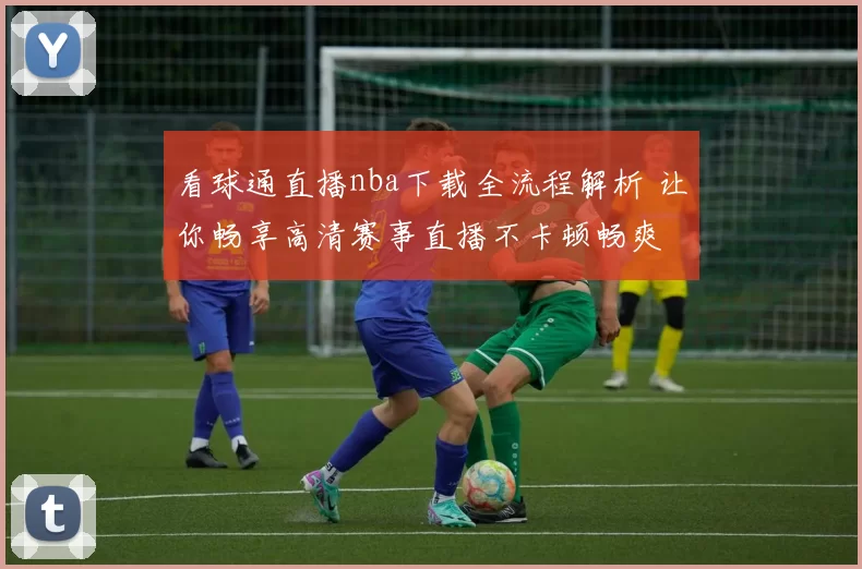 看球通直播nba下载全流程解析 让你畅享高清赛事直播不卡顿畅爽