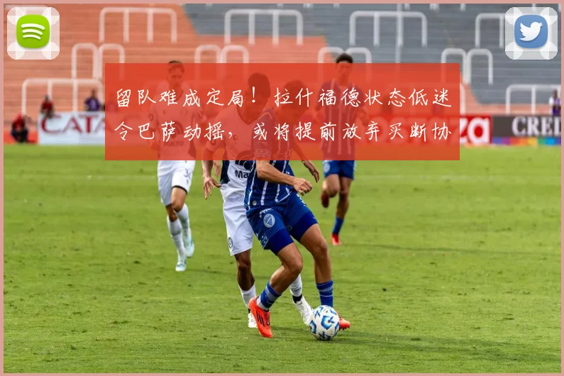 留队难成定局！拉什福德状态低迷令巴萨动摇，或将提前放弃买断协议_球员_比赛_曼联