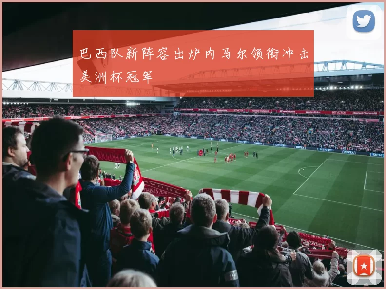 巴西队新阵容出炉内马尔领衔冲击美洲杯冠军