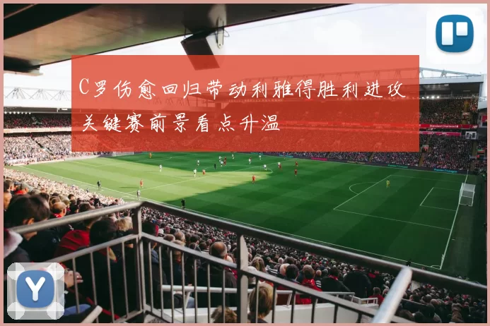 C罗伤愈回归带动利雅得胜利进攻 关键赛前景看点升温
